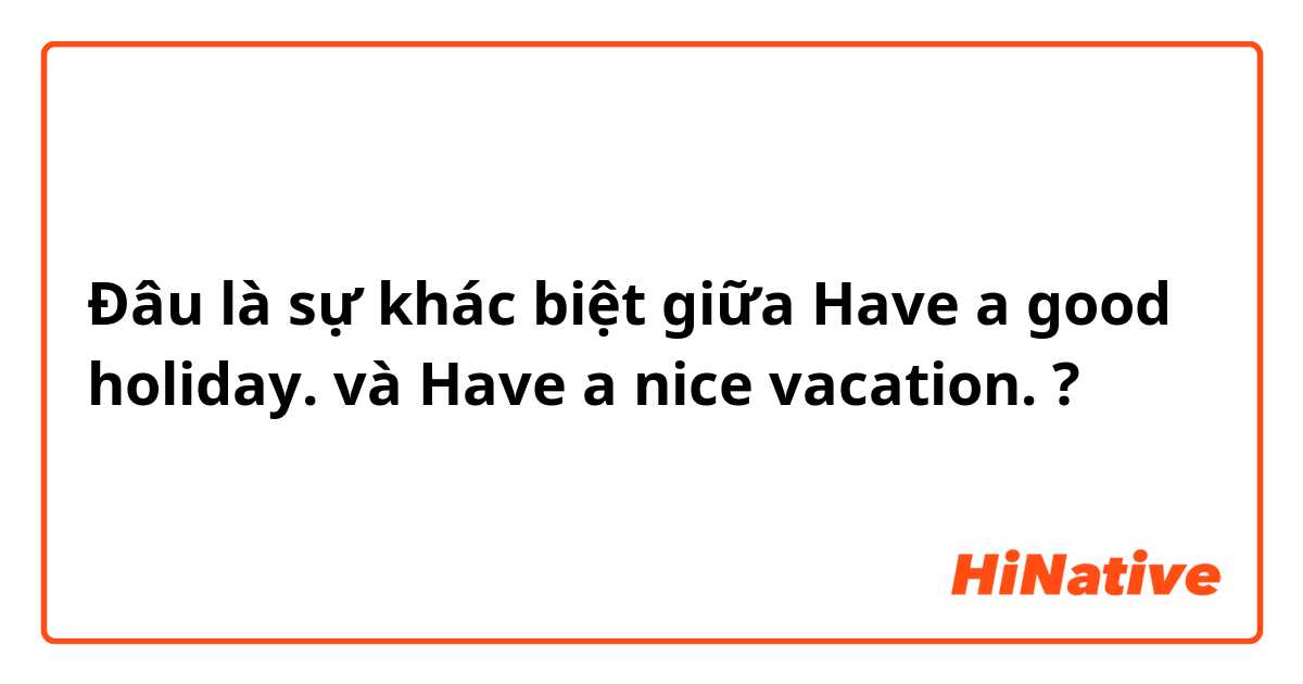 Đâu là sự khác biệt giữa Have a good holiday. và Have a nice vacation. ?