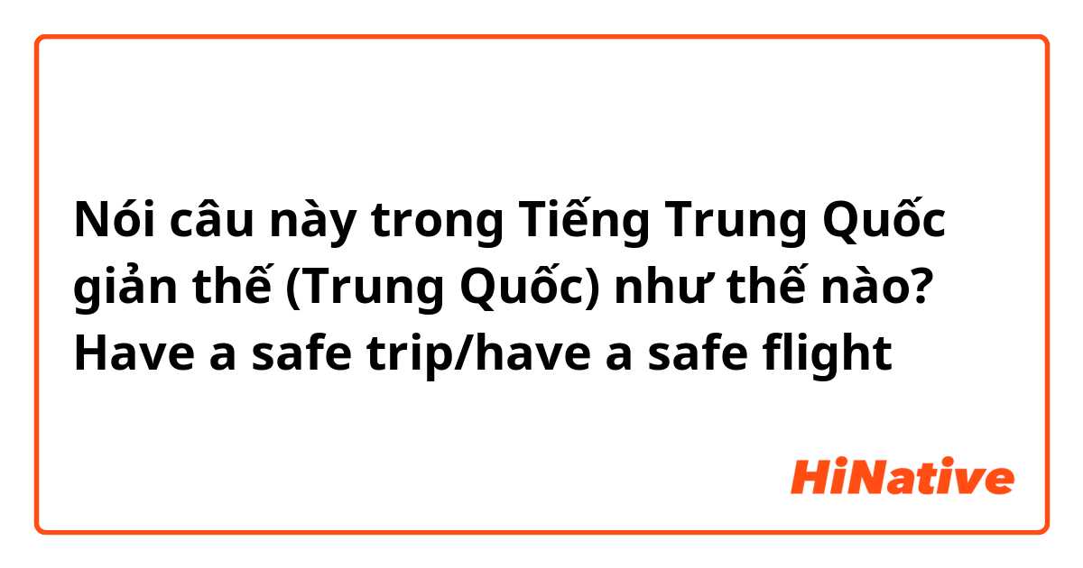 Nói câu này trong Tiếng Trung Quốc giản thế (Trung Quốc) như thế nào? Have a safe trip/have a safe flight