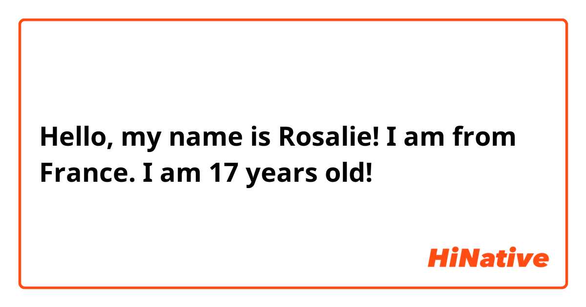 Hello, my name is Rosalie! I am from France.
I am 17 years old!