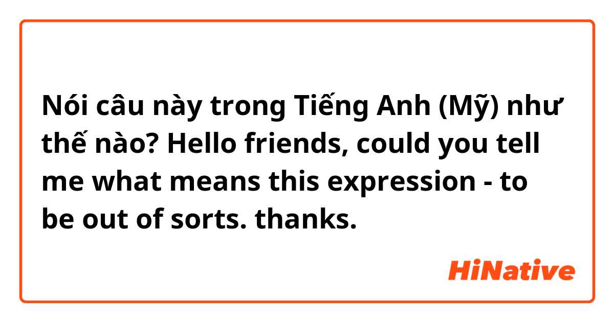 Nói câu này trong Tiếng Anh (Mỹ) như thế nào? Hello friends, could you tell me what means this expression - to be out of sorts. 
thanks. 