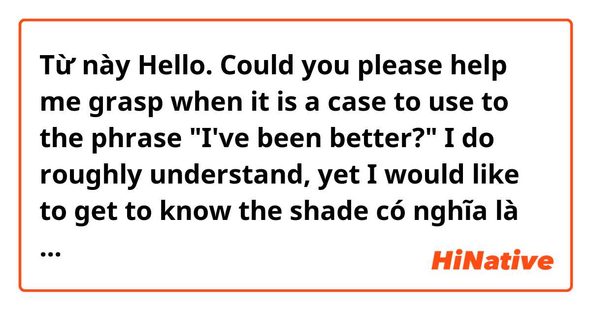 Từ này Hello. Could you please help me grasp when it is a case to use to the phrase "I've been better?" I do roughly understand, yet I would like to get to know the shade có nghĩa là gì?