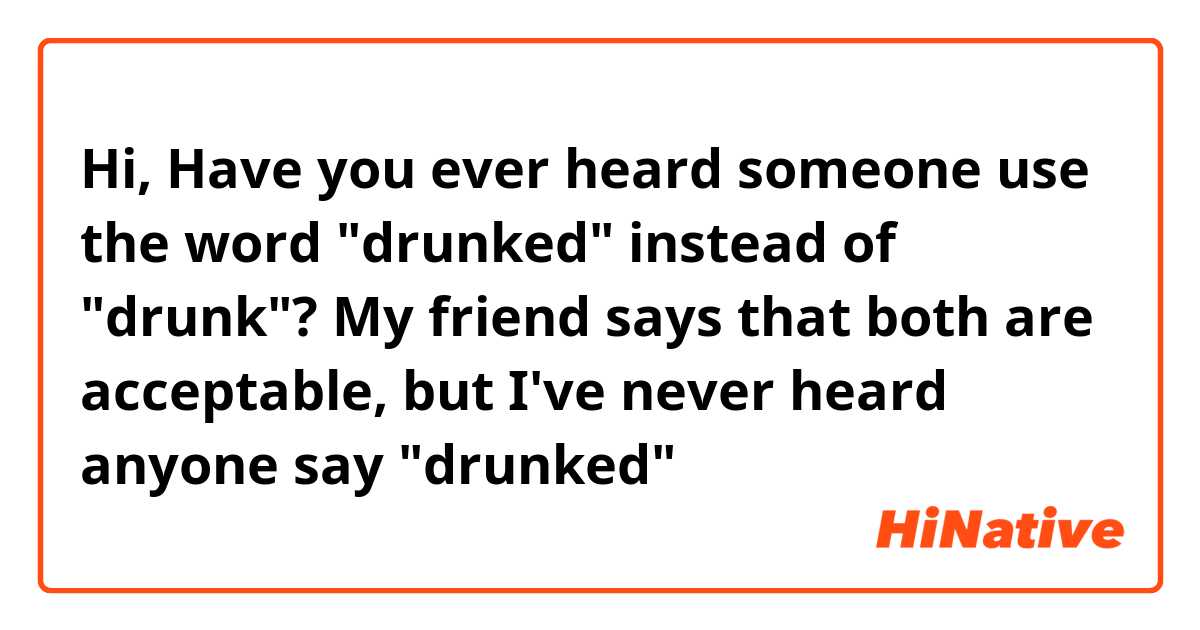 Hi, 
Have you ever heard someone use the word "drunked" instead of "drunk"? My friend says that both are acceptable, but I've never heard anyone say "drunked"