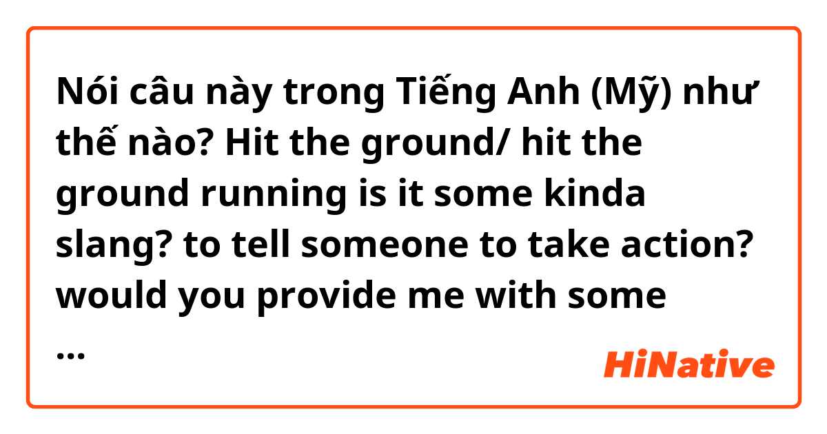 Nói câu này trong Tiếng Anh (Mỹ) như thế nào? Hit the ground/ hit the ground running
is it some kinda slang? to tell someone to take action?  would you provide me with some examples?