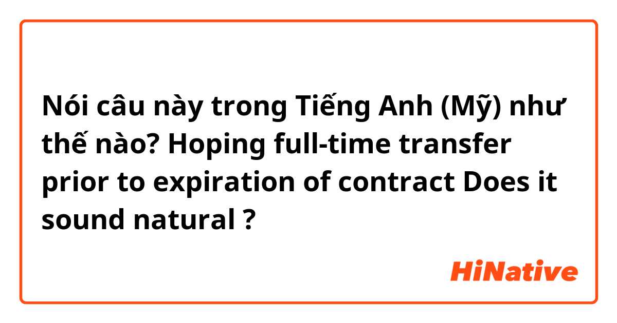 Nói câu này trong Tiếng Anh (Mỹ) như thế nào? Hoping full-time transfer prior to expiration of contract

Does it sound natural ?