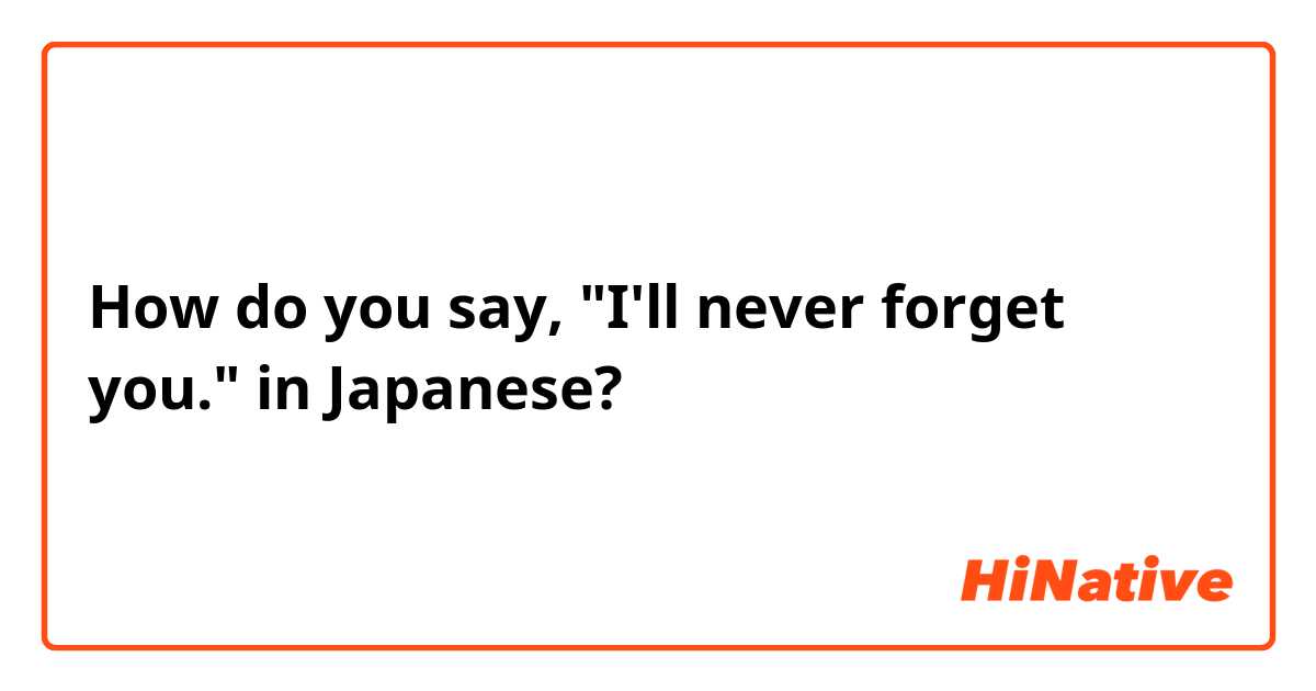 How do you say, "I'll never forget you." in Japanese? 