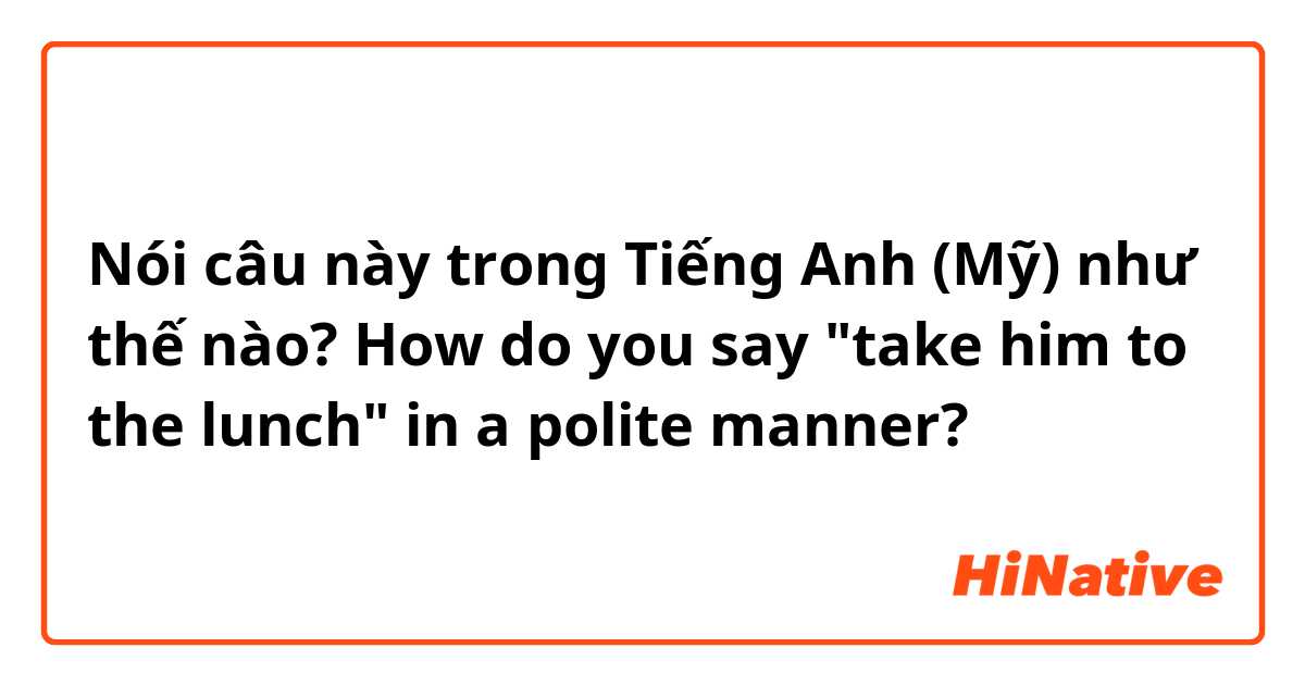 Nói câu này trong Tiếng Anh (Mỹ) như thế nào? How do you say "take him to the lunch" in a polite manner?
