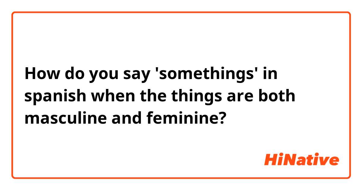 How do you say 'somethings' in spanish when the things are both masculine and feminine?
