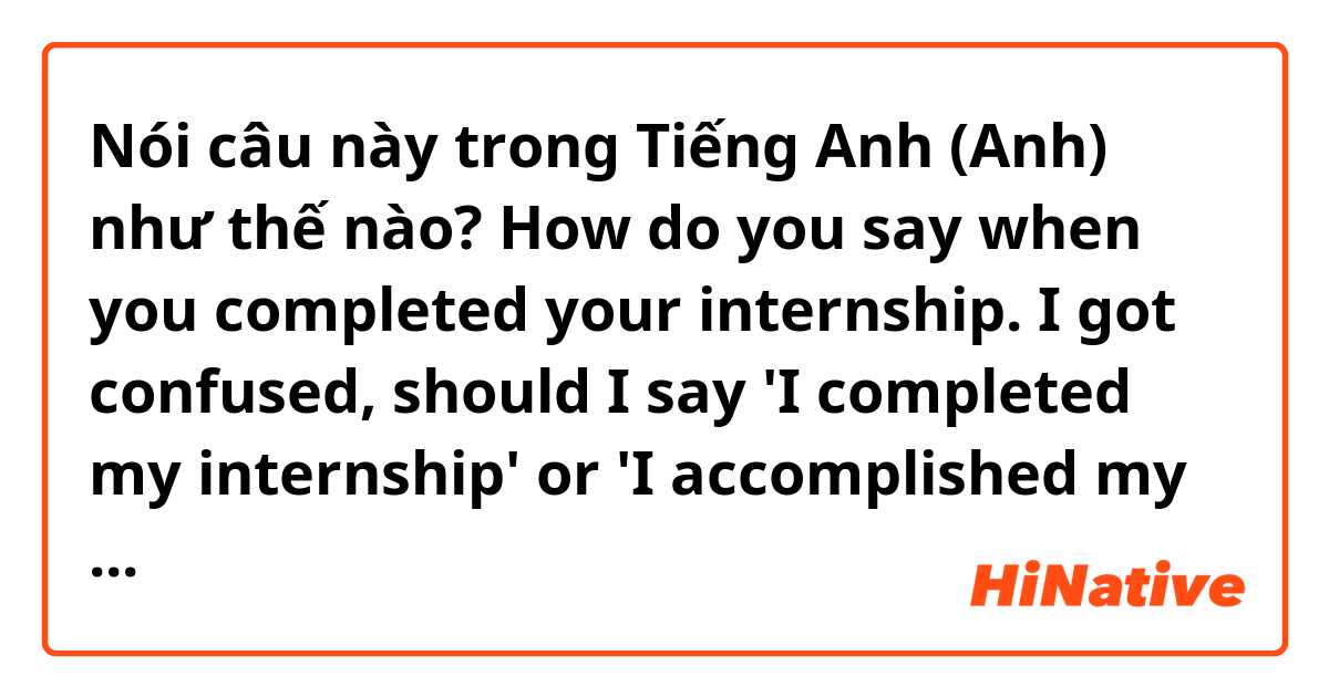 Nói câu này trong Tiếng Anh (Anh) như thế nào? How do you say when you completed your internship. I got confused, should I say 'I completed my internship' or 'I accomplished my internship' or anything else