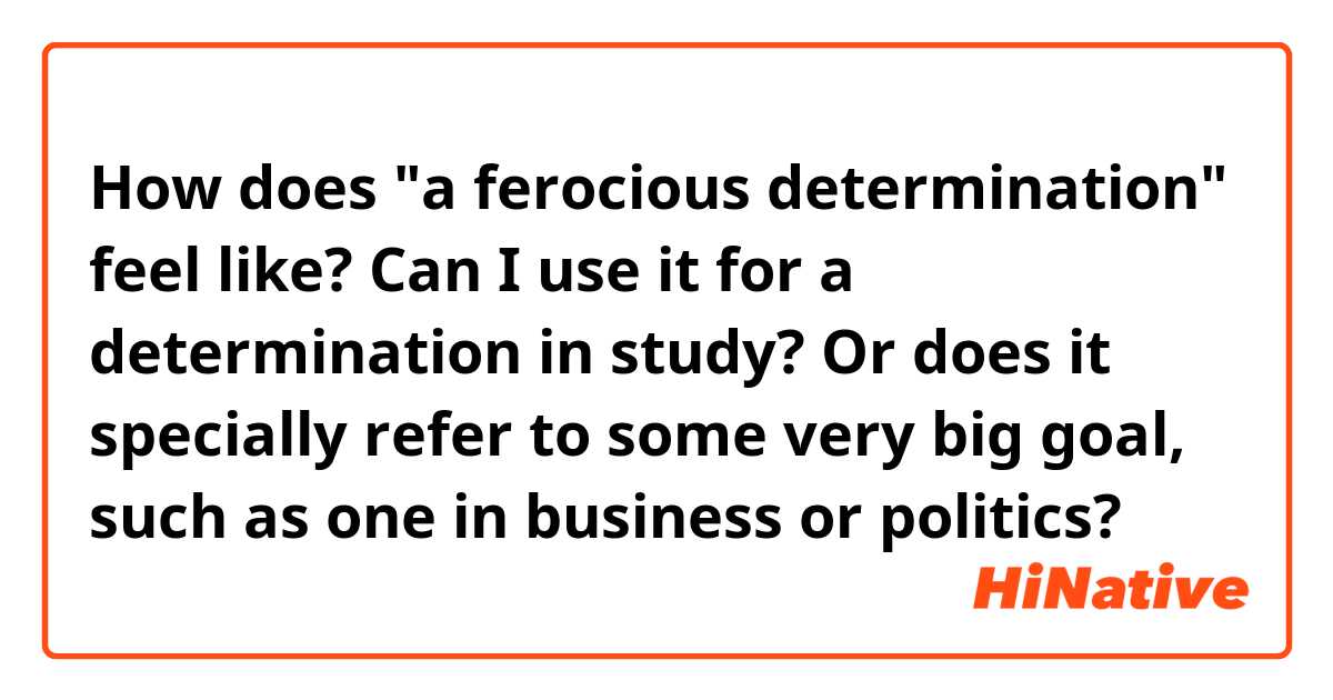 How does "a ferocious determination" feel like? Can I use it for a determination in study? Or does it specially refer to some very big goal, such as one in business or politics?