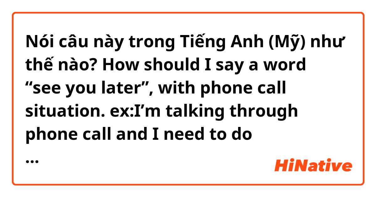 Nói câu này trong Tiếng Anh (Mỹ) như thế nào? How should I say a word “see you later”, with phone call situation. ex:I’m talking through phone call and I need to do something and then, I need to call him back.