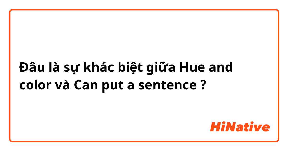Đâu là sự khác biệt giữa Hue and color và Can put a sentence ?