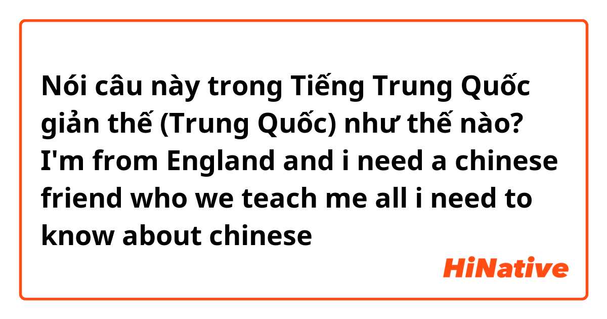Nói câu này trong Tiếng Trung Quốc giản thế (Trung Quốc) như thế nào? I'm from England and i need a chinese friend who we teach me all i need to know about chinese  