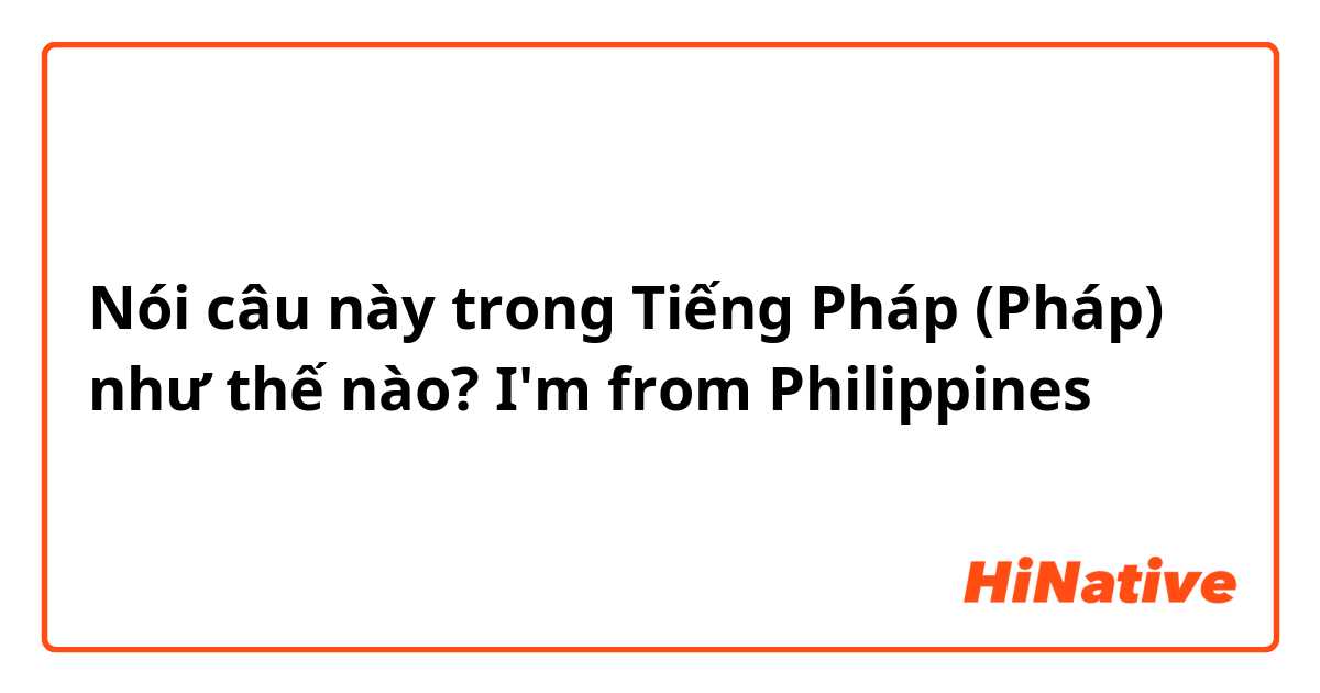Nói câu này trong Tiếng Pháp (Pháp) như thế nào? I'm from Philippines
