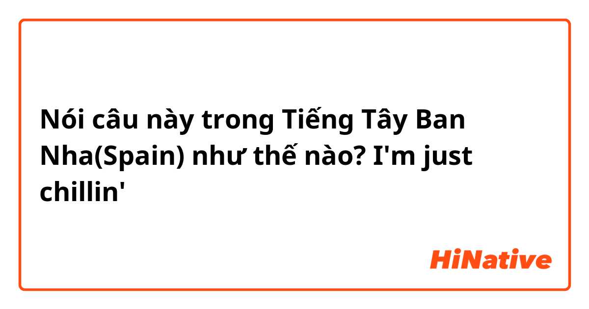 Nói câu này trong Tiếng Tây Ban Nha(Spain) như thế nào? I'm just chillin'