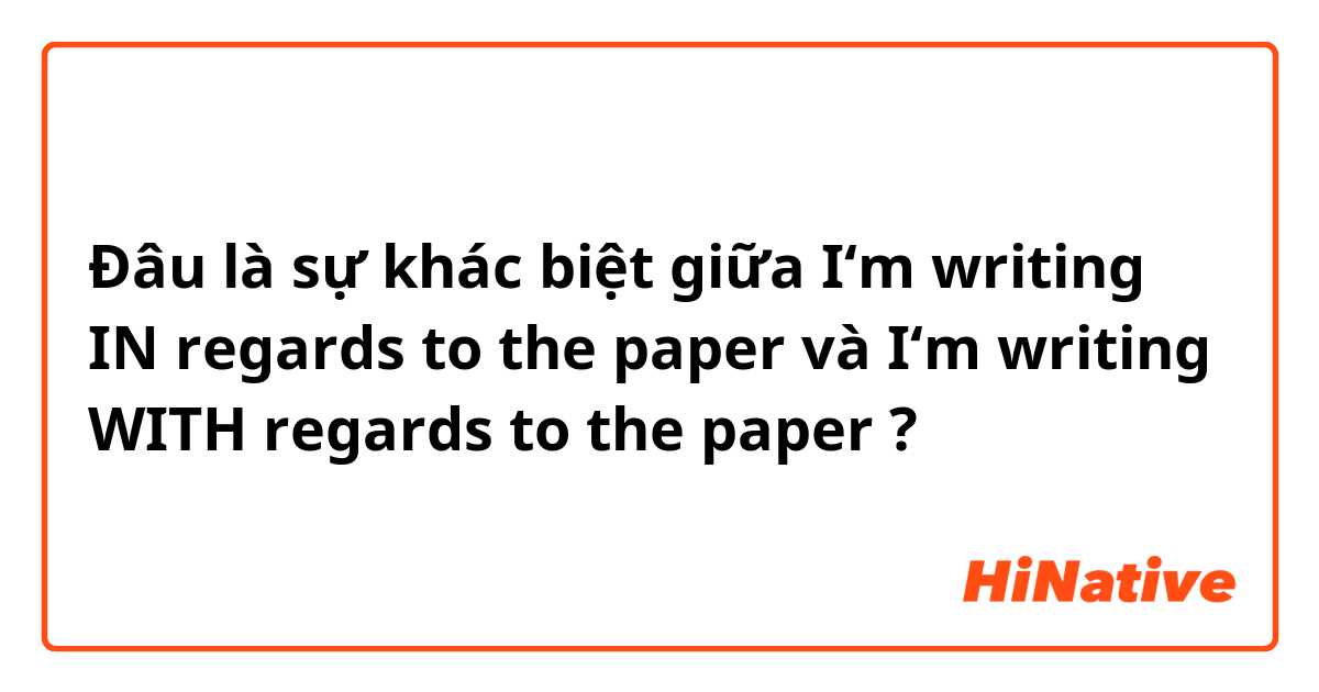 Đâu là sự khác biệt giữa I‘m writing IN regards to the paper và I‘m writing WITH regards to the paper ?
