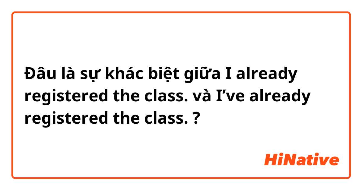 Đâu là sự khác biệt giữa I already registered the class. và I’ve already registered the class. ?