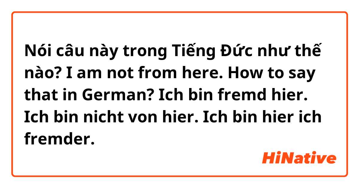 Nói câu này trong Tiếng Đức như thế nào? I am not from here. How to say that in German?

Ich bin fremd hier.
Ich bin nicht von hier.
Ich bin hier ich fremder.