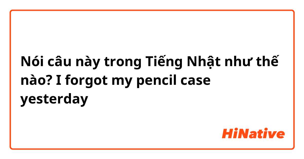 Nói câu này trong Tiếng Nhật như thế nào? I forgot my pencil case yesterday