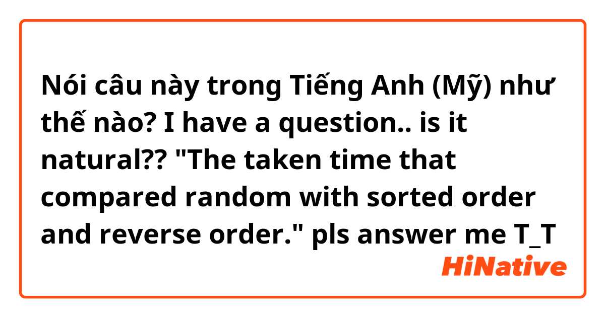 Nói câu này trong Tiếng Anh (Mỹ) như thế nào? I have a question.. is it natural??
"The taken time that compared random with sorted order and reverse order."
pls answer me T_T