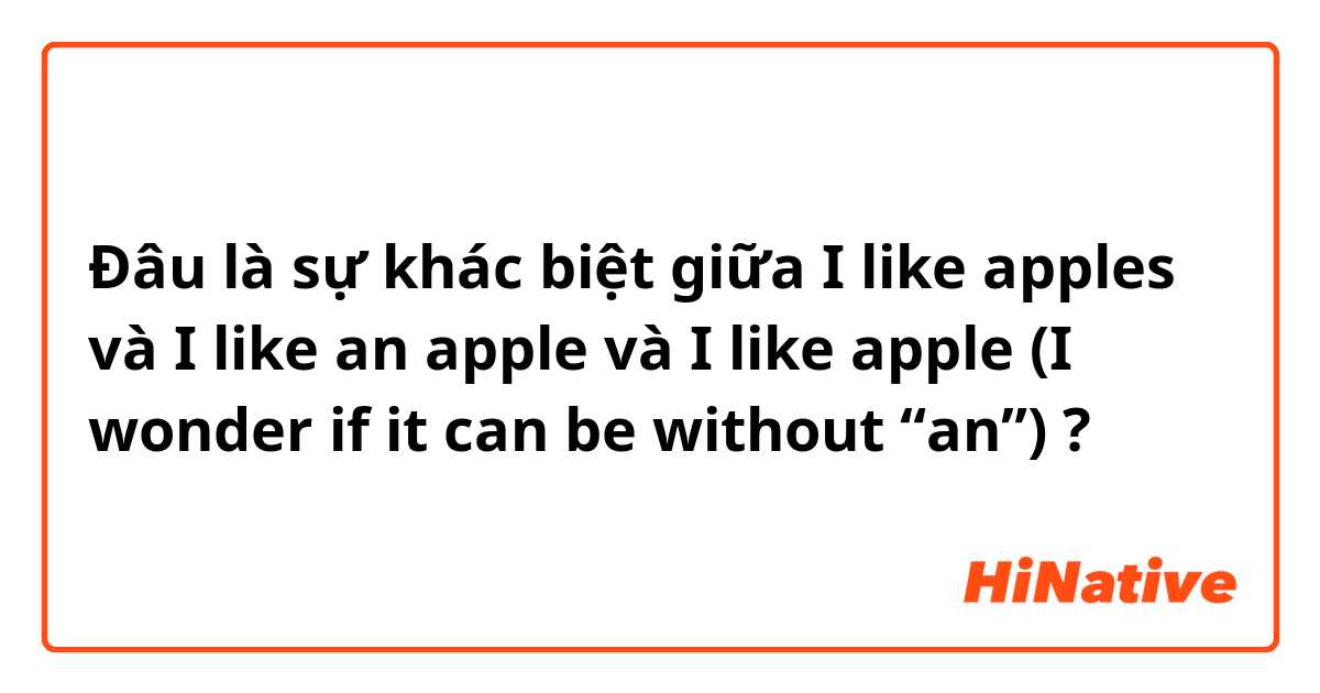 Đâu là sự khác biệt giữa I like apples và I like an apple và I like apple (I wonder if it can be without “an”) ?