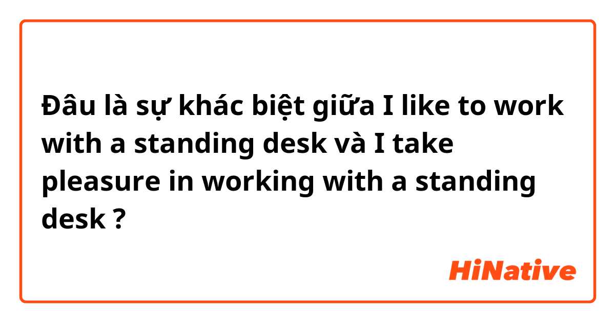 Đâu là sự khác biệt giữa I like to work with a standing desk và I take pleasure in working with a standing desk ?