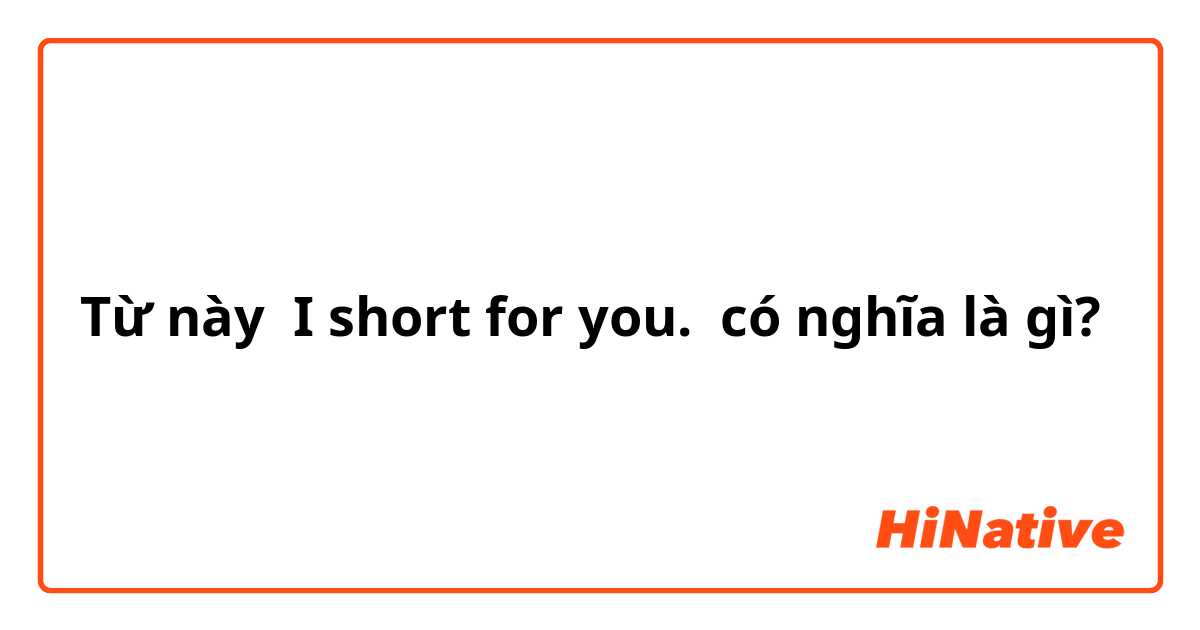 Từ này I short for you. có nghĩa là gì?