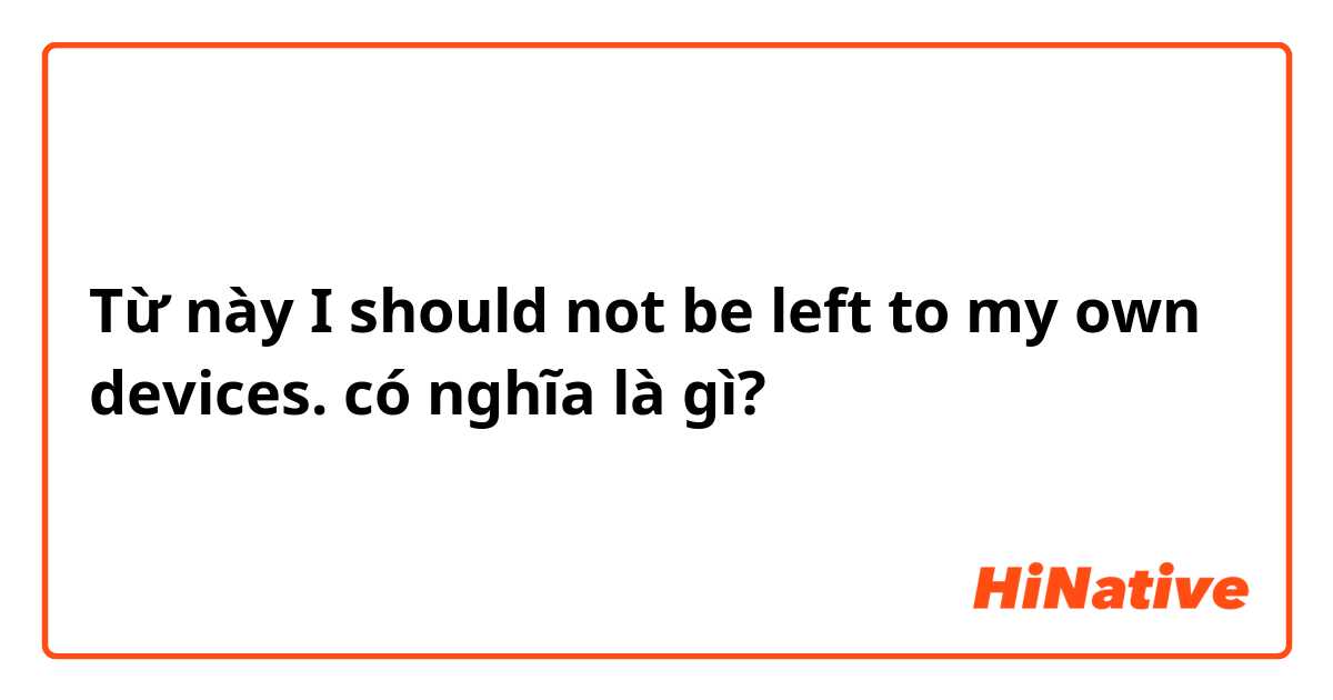 Từ này I should not be left to my own devices. có nghĩa là gì?