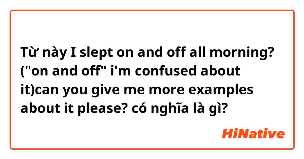 Từ này I slept on and off all morning? ("on and off" i'm confused about it)can you give me more examples about it please? có nghĩa là gì?