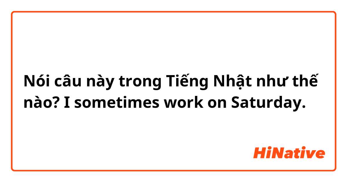 Nói câu này trong Tiếng Nhật như thế nào? I sometimes work on Saturday. 