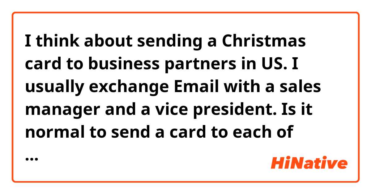I think about sending a Christmas card to business partners in US. I usually exchange Email with a sales manager and a vice president.
Is it normal to send a card to each of them?
Or is it better to send to vise president as a company representative?

I would like to avoid too much or rude impression.
