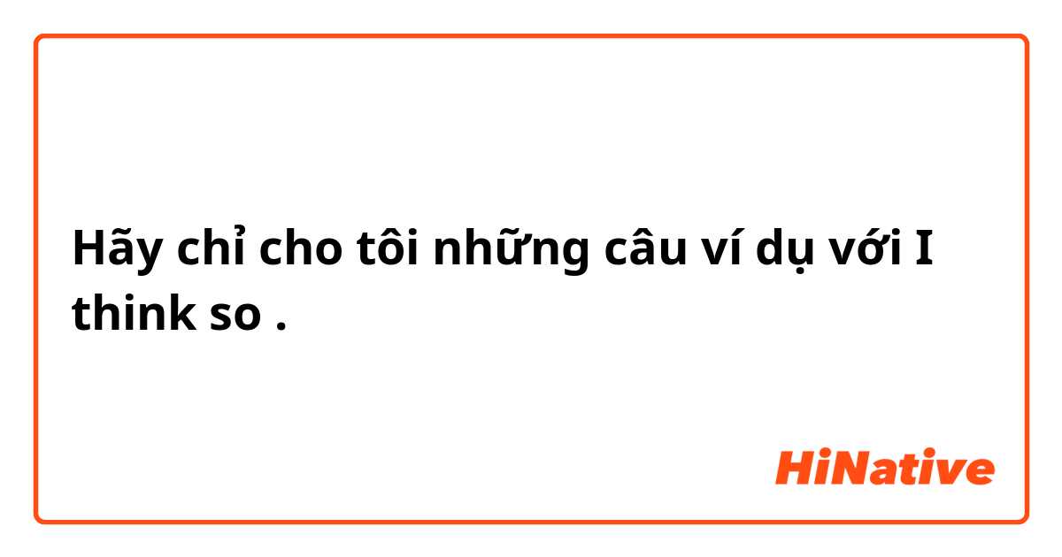 Hãy chỉ cho tôi những câu ví dụ với I think so .