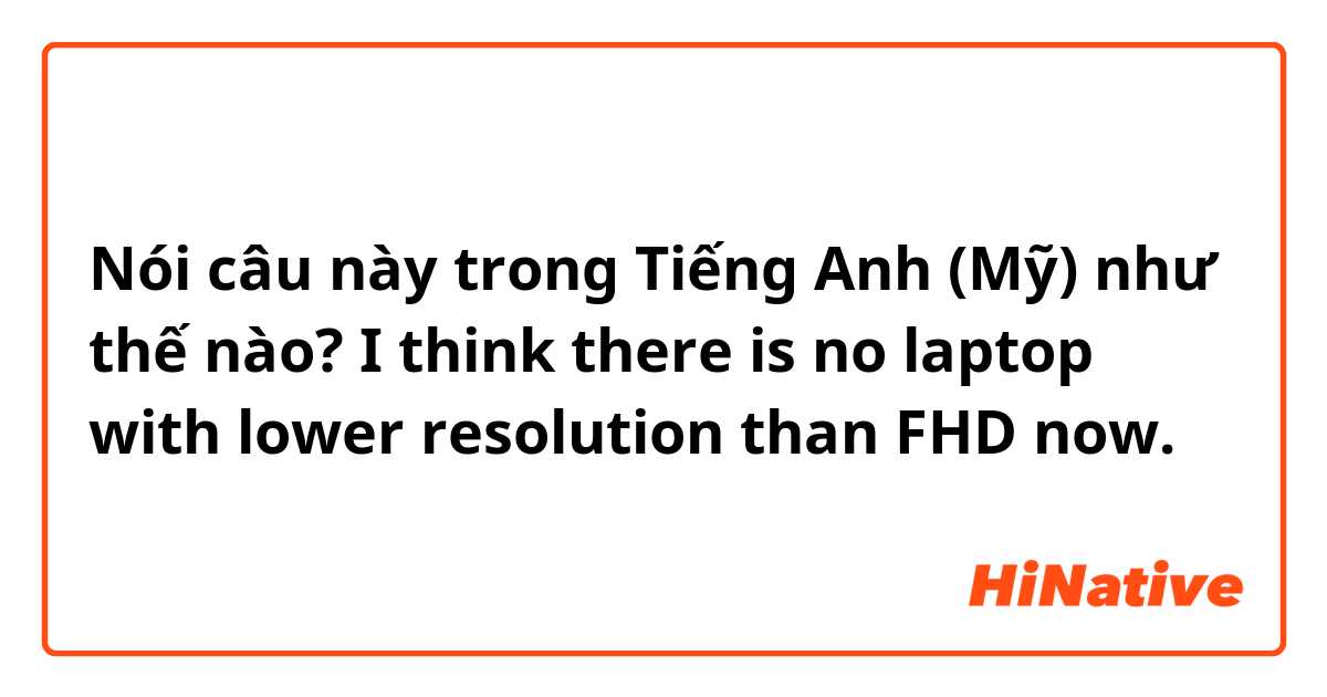 Nói câu này trong Tiếng Anh (Mỹ) như thế nào? I think there is no laptop with lower resolution than FHD now.