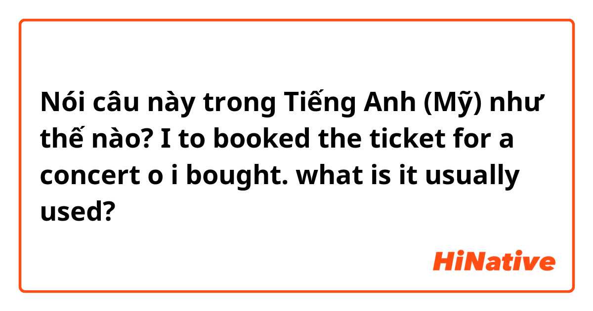 Nói câu này trong Tiếng Anh (Mỹ) như thế nào? I to booked the ticket for a concert o  i bought. what is it usually used?