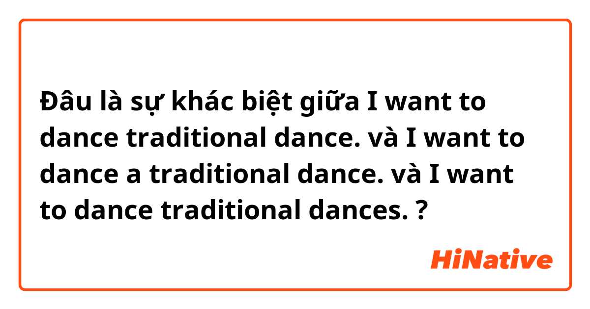 Đâu là sự khác biệt giữa I want to dance traditional dance. và I want to dance a traditional dance. và I want to dance traditional dances. ?