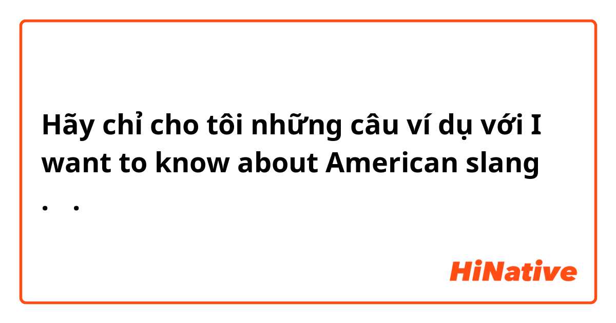 Hãy chỉ cho tôi những câu ví dụ với I want to know about American slang  .🤗.