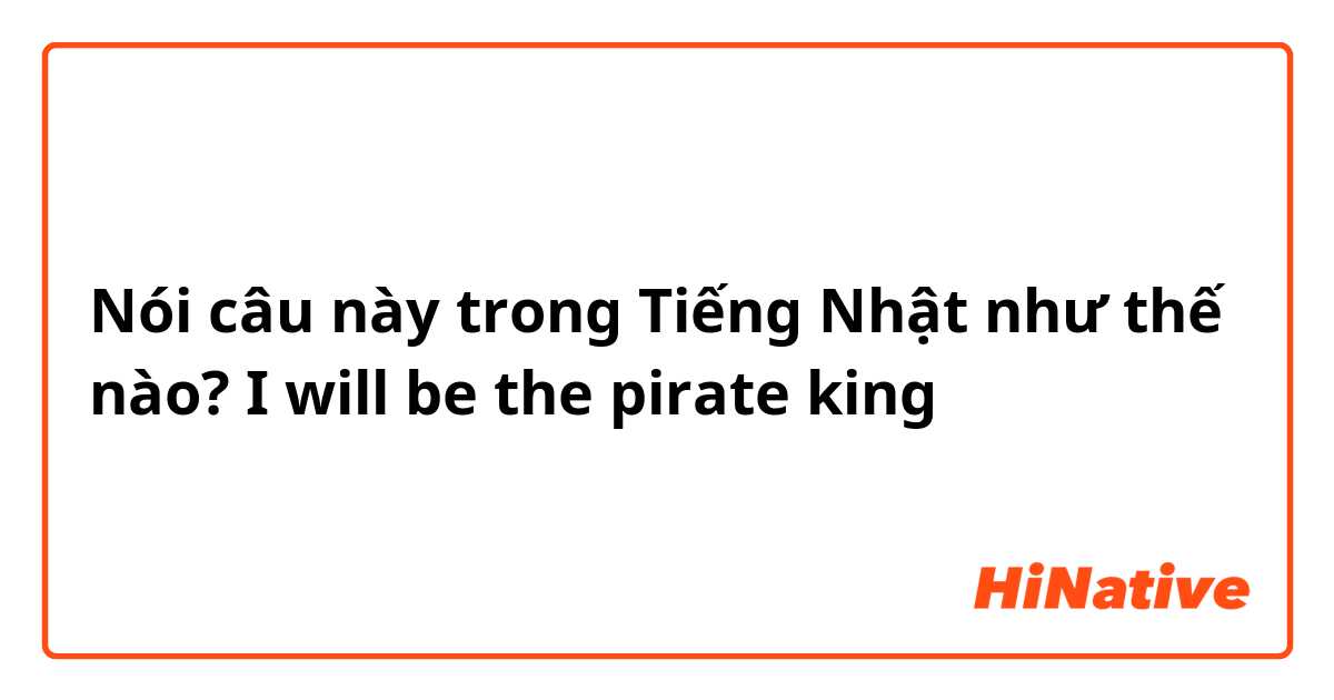Nói câu này trong Tiếng Nhật như thế nào? I will be the pirate king