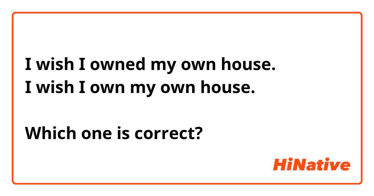 I wish I owned my own house. 
I wish I own my own house. 

Which one is correct?