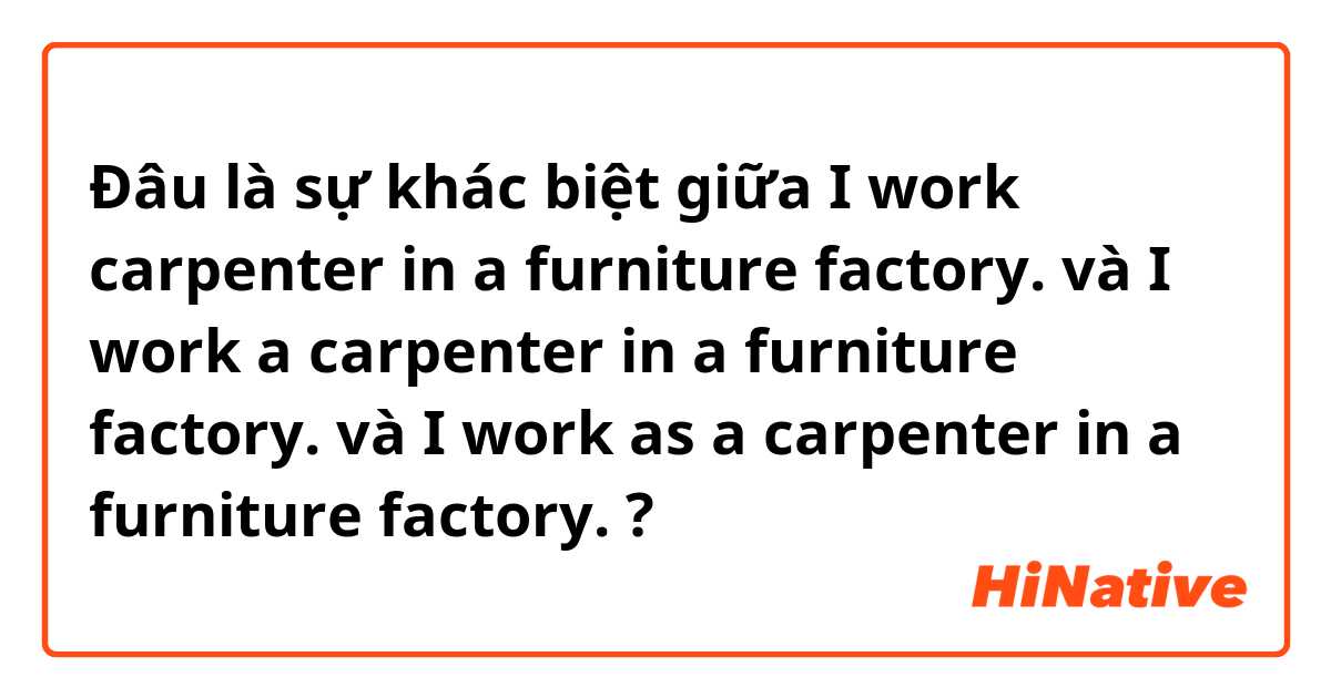 Đâu là sự khác biệt giữa I work carpenter in a furniture factory. và I work a carpenter in a furniture factory. và I work as a carpenter in a furniture factory. ?