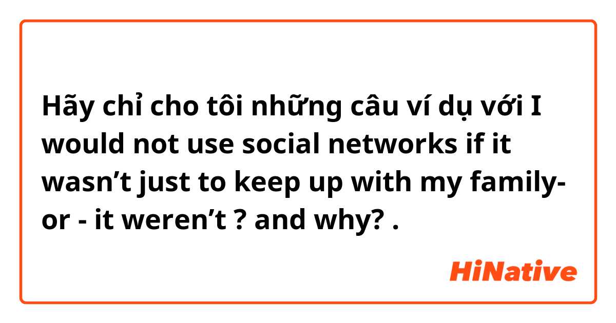 Hãy chỉ cho tôi những câu ví dụ với I would not use social networks if it wasn’t just to keep up with my family- or - it weren’t ? and why?.
