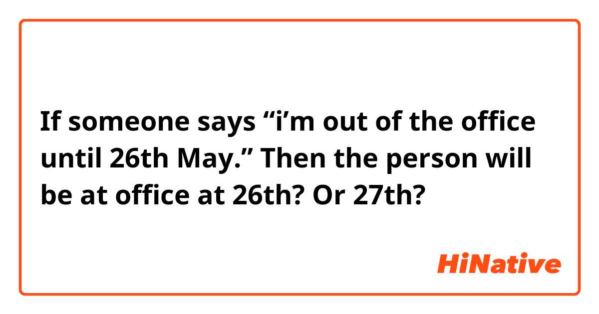If someone says “i’m out of the office until 26th May.” Then the person will be at office at 26th? Or 27th? 