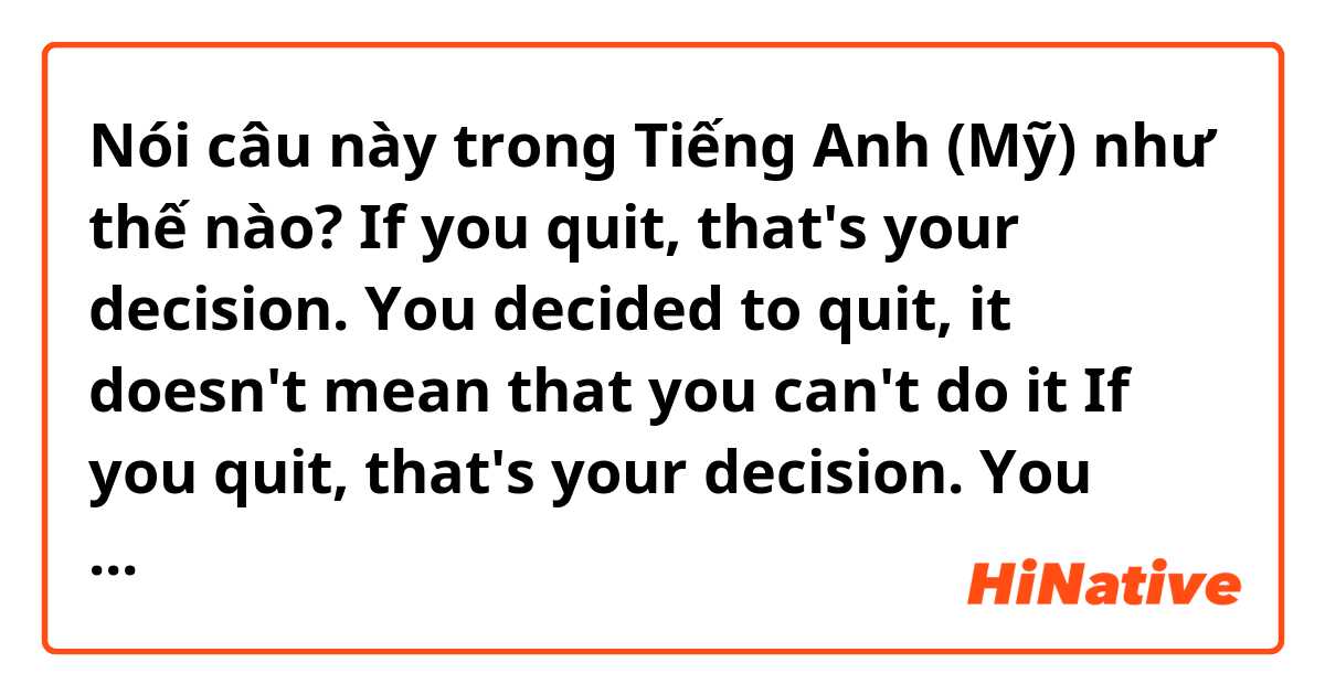 Nói câu này trong Tiếng Anh (Mỹ) như thế nào? If you quit, that's your decision.
You decided to quit, it doesn't mean that you can't do it

If you quit, that's your decision.
You decide to quit, it doesn't mean that you can't do it

Which one is correct? or both of incorrect?
