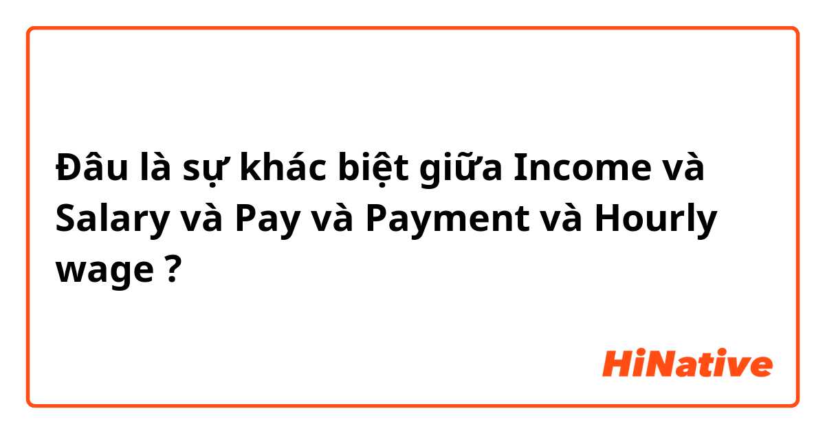 Đâu là sự khác biệt giữa Income  và Salary và Pay và Payment và Hourly wage ?