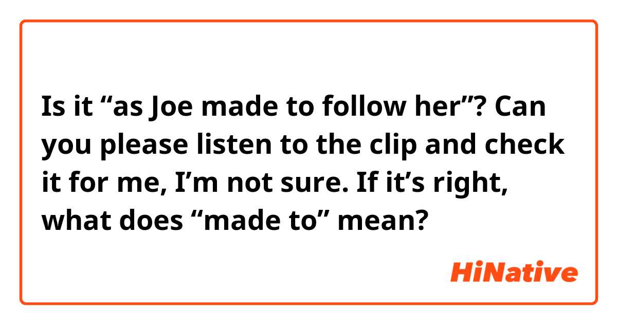 Is it “as Joe made to follow her”? Can you please listen to the clip and check it for me, I’m not sure. If it’s right, what does “made to” mean? 