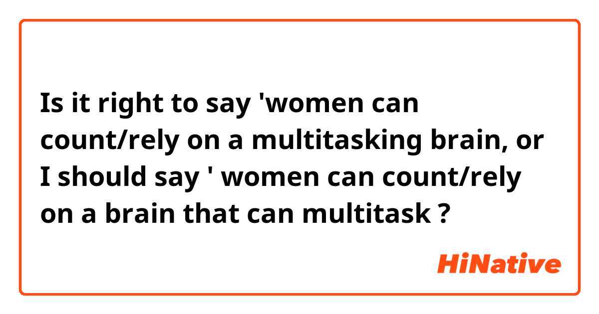 Is it right to say 'women can count/rely on a multitasking brain, or I should say ' women can count/rely on a brain that can multitask ?
