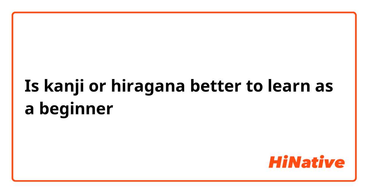 Is kanji or hiragana better to learn as a beginner 