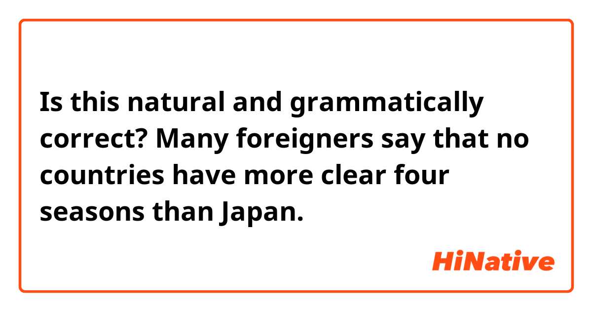 Is this natural and grammatically correct?


Many foreigners say that no countries have more clear four seasons than Japan.