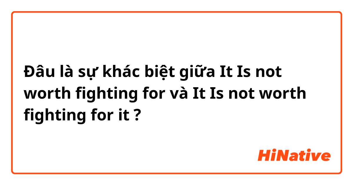 Đâu là sự khác biệt giữa It Is not worth fighting for  và It Is not worth fighting for it ?