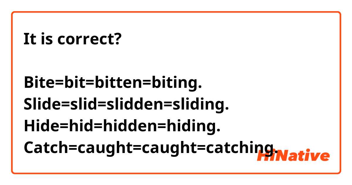 It is correct? 

Bite=bit=bitten=biting.
Slide=slid=slidden=sliding.
Hide=hid=hidden=hiding. 
Catch=caught=caught=catching. 