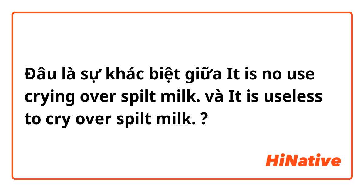 Đâu là sự khác biệt giữa It is no use crying over spilt milk. và It is useless to cry over spilt milk. ?