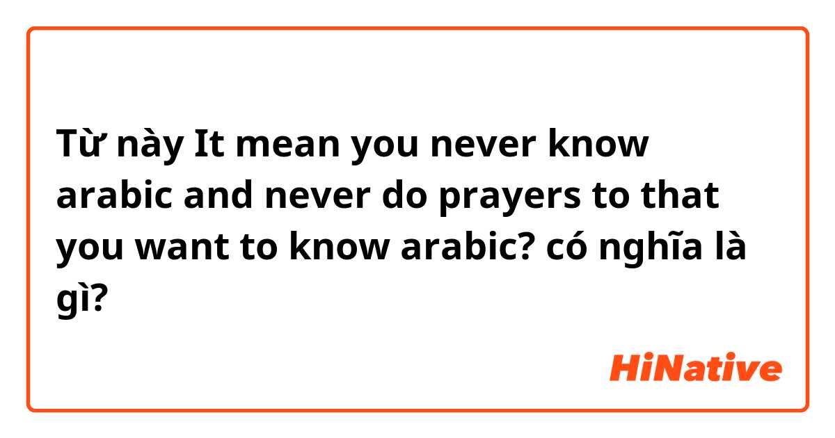 Từ này It mean you never know arabic and never do prayers to that you want to know arabic? có nghĩa là gì?